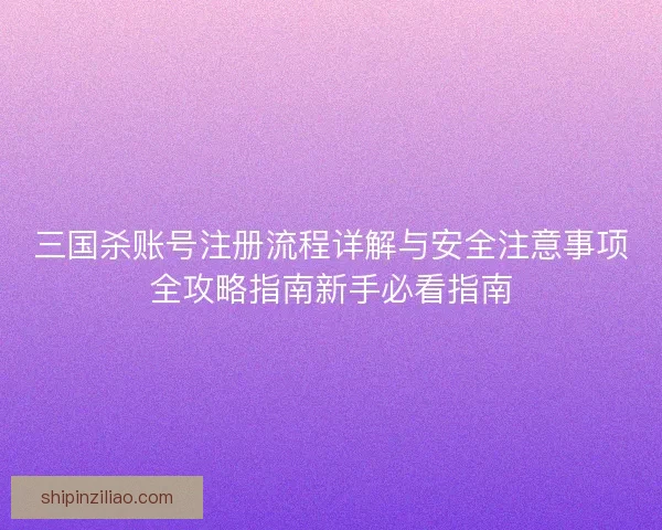 三国杀账号注册流程详解与安全注意事项全攻略指南新手必看指南