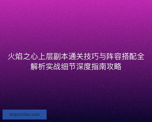火焰之心上层副本通关技巧与阵容搭配全解析实战细节深度指南攻略