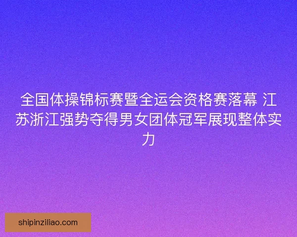 全国体操锦标赛暨全运会资格赛落幕 江苏浙江强势夺得男女团体冠军展现整体实力