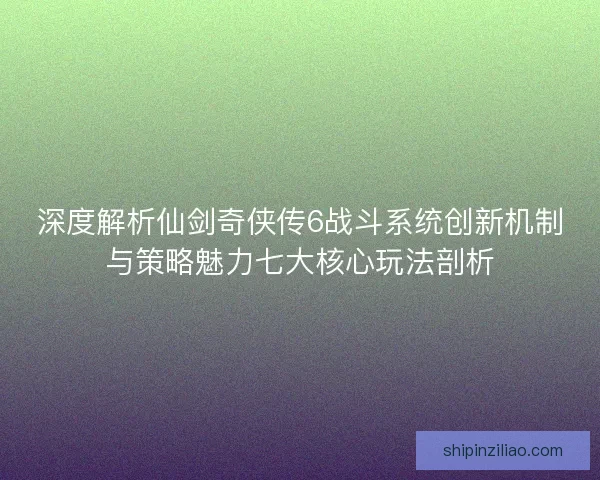 深度解析仙剑奇侠传6战斗系统创新机制与策略魅力七大核心玩法剖析