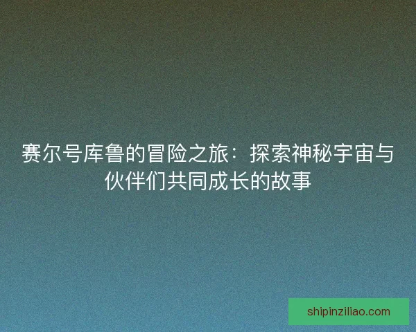 赛尔号库鲁的冒险之旅：探索神秘宇宙与伙伴们共同成长的故事