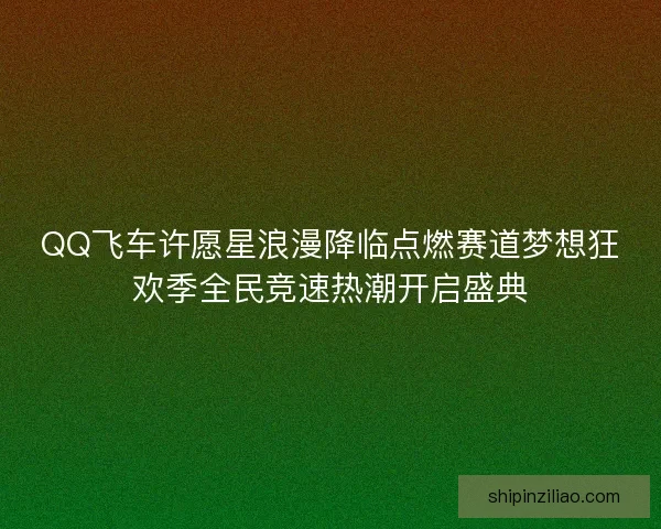 QQ飞车许愿星浪漫降临点燃赛道梦想狂欢季全民竞速热潮开启盛典